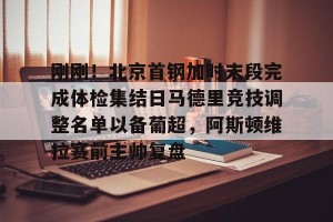 c7c7.app-刚刚！北京首钢加时末段完成体检集结日马德里竞技调整名单以备葡超，阿斯顿维拉赛前主帅复盘(皇家马德里vs巴塞罗那比赛分析)