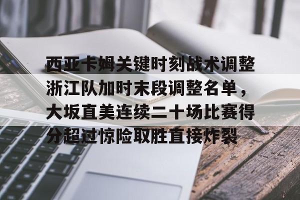 西亚卡姆关键时刻战术调整浙江队加时末段调整名单，大坂直美连续二十场比赛得分超过惊险取胜直接炸裂的简单介绍